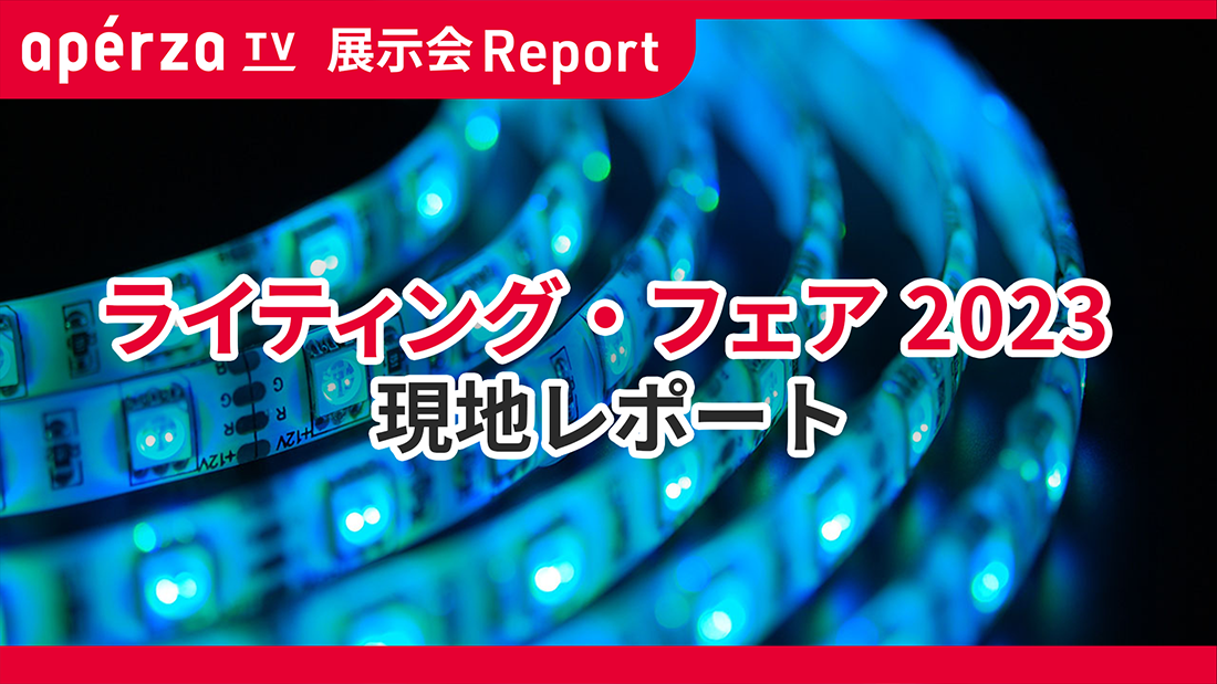「ライティング・フェア2023（第16回 国際照明総合展）」連動特集 Apérza TV（アペルザTV、アペルザテレビ） ものづくり
